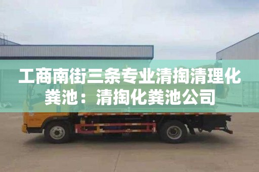 工商南街三条专业清掏清理化粪池：清掏化粪池公司