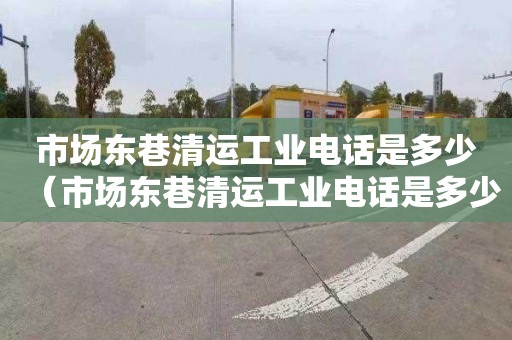 市场东巷清运工业电话是多少（市场东巷清运工业电话是多少啊）