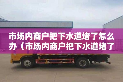 市场内商户把下水道堵了怎么办（市场内商户把下水道堵了怎么办呢）