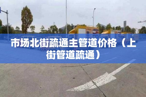 市场北街疏通主管道价格（上街管道疏通）