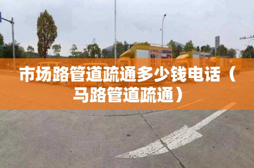 市场路管道疏通多少钱电话（马路管道疏通）