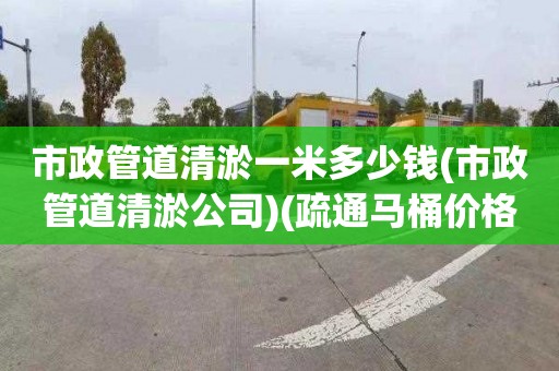 市政管道清淤一米多少钱(市政管道清淤公司)(疏通马桶价格是多少)