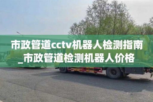 市政管道cctv机器人检测指南_市政管道检测机器人价格