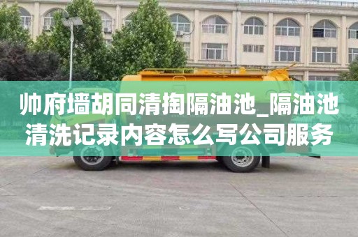 帅府墙胡同清掏隔油池_隔油池清洗记录内容怎么写公司服务比较好