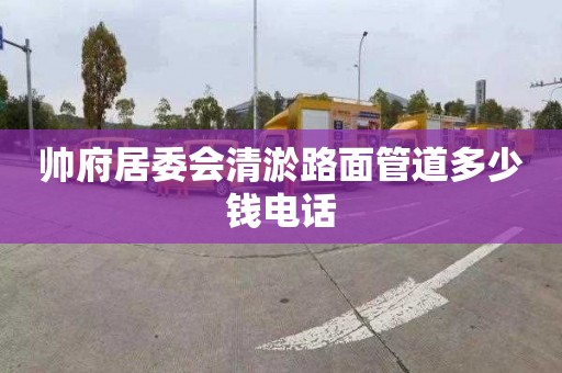 帅府居委会清淤路面管道多少钱电话