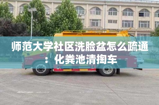 师范大学社区洗脸盆怎么疏通：化粪池清掏车