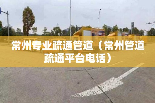 常州专业疏通管道（常州管道疏通平台电话）