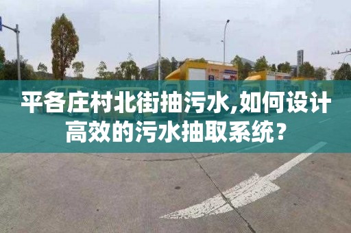 平各庄村北街抽污水,如何设计高效的污水抽取系统？