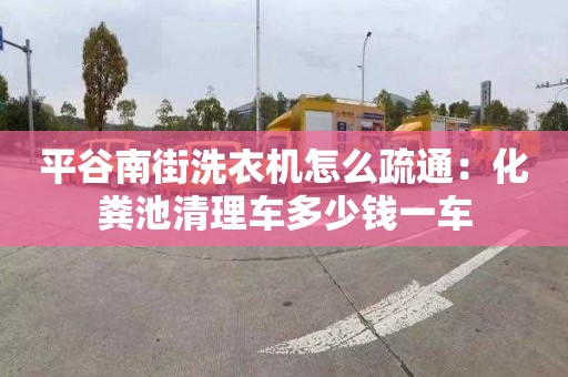 平谷南街洗衣机怎么疏通：化粪池清理车多少钱一车