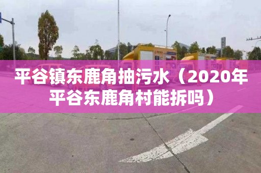 平谷镇东鹿角抽污水（2020年平谷东鹿角村能拆吗）