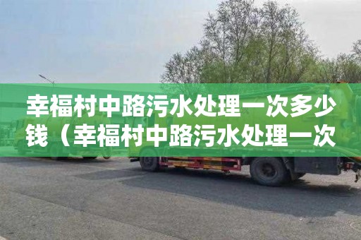 幸福村中路污水处理一次多少钱（幸福村中路污水处理一次多少钱啊）