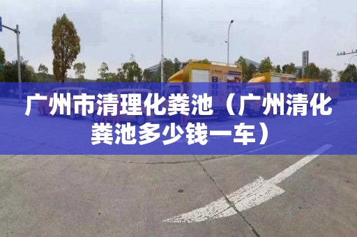 广州市清理化粪池（广州清化粪池多少钱一车）