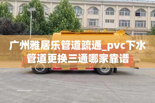 广州雅居乐管道疏通_pvc下水管道更换三通哪家靠谱