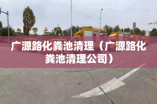 广源路化粪池清理（广源路化粪池清理公司）