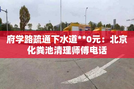 府学路疏通下水道**0元：北京化粪池清理师傅电话