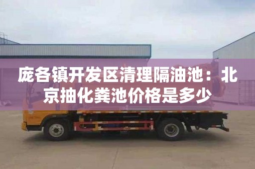 庞各镇开发区清理隔油池：北京抽化粪池价格是多少