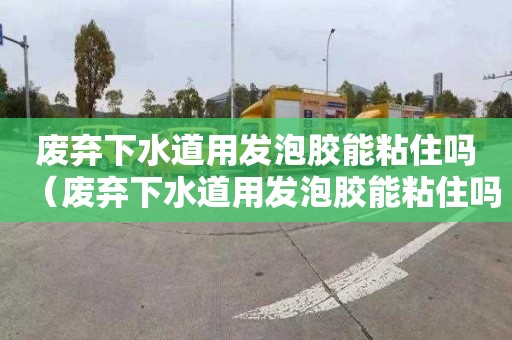 废弃下水道用发泡胶能粘住吗（废弃下水道用发泡胶能粘住吗视频）