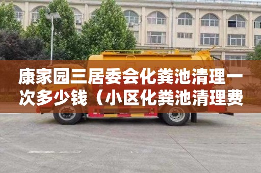 康家园三居委会化粪池清理一次多少钱（小区化粪池清理费谁出）