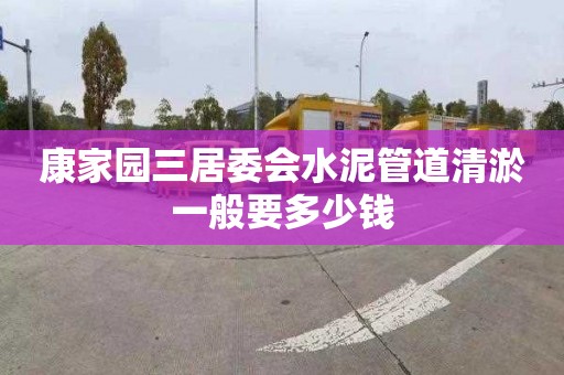 康家园三居委会水泥管道清淤一般要多少钱