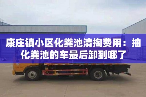 康庄镇小区化粪池清掏费用：抽化粪池的车最后卸到哪了