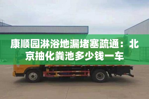 康顺园淋浴地漏堵塞疏通：北京抽化粪池多少钱一车