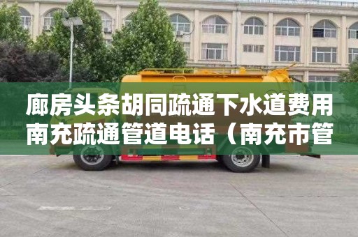 廊房头条胡同疏通下水道费用南充疏通管道电话（南充市管道疏通电话）