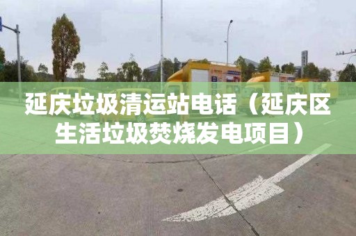 延庆垃圾清运站电话（延庆区生活垃圾焚烧发电项目）