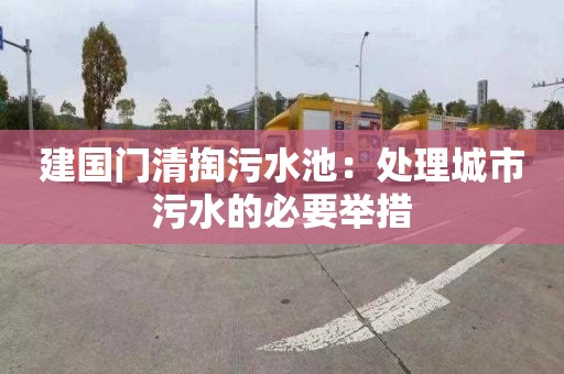 建国门清掏污水池：处理城市污水的必要举措