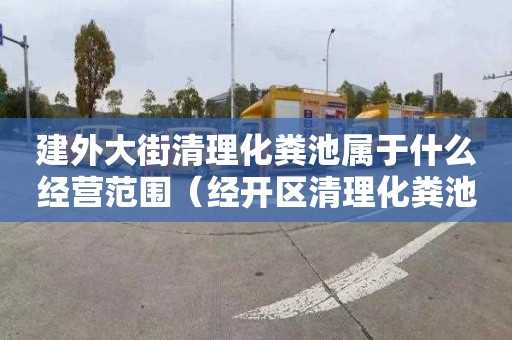 建外大街清理化粪池属于什么经营范围（经开区清理化粪池）