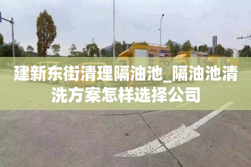 建新东街清理隔油池_隔油池清洗方案怎样选择公司