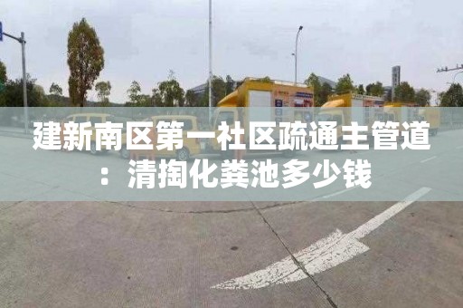 建新南区第一社区疏通主管道：清掏化粪池多少钱