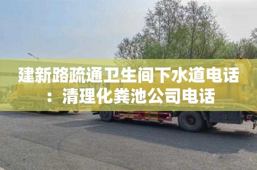 建新路疏通卫生间下水道电话：清理化粪池公司电话