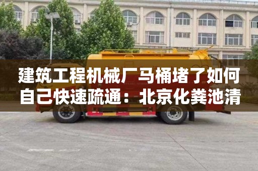 建筑工程机械厂马桶堵了如何自己快速疏通：北京化粪池清理收费标准