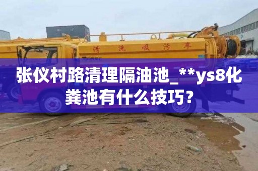 张仪村路清理隔油池_**ys8化粪池有什么技巧？