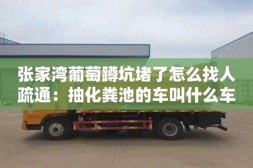 张家湾葡萄蹲坑堵了怎么找人疏通：抽化粪池的车叫什么车