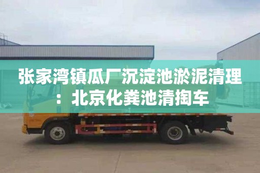 张家湾镇瓜厂沉淀池淤泥清理：北京化粪池清掏车