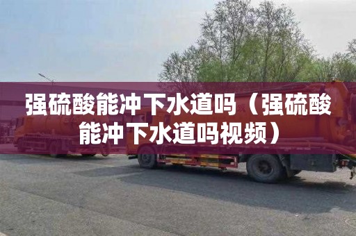 强硫酸能冲下水道吗（强硫酸能冲下水道吗视频）