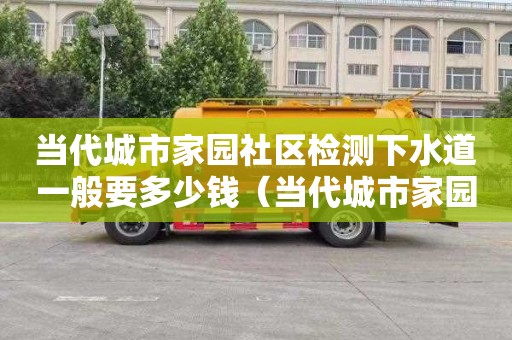 当代城市家园社区检测下水道一般要多少钱（当代城市家园社区检测下水道一般要多少钱一平方）