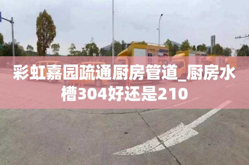 彩虹嘉园疏通厨房管道_厨房水槽304好还是210