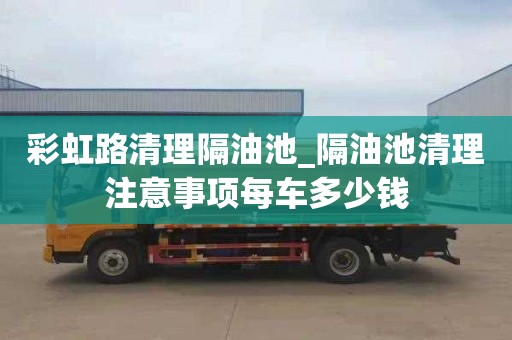 彩虹路清理隔油池_隔油池清理注意事项每车多少钱