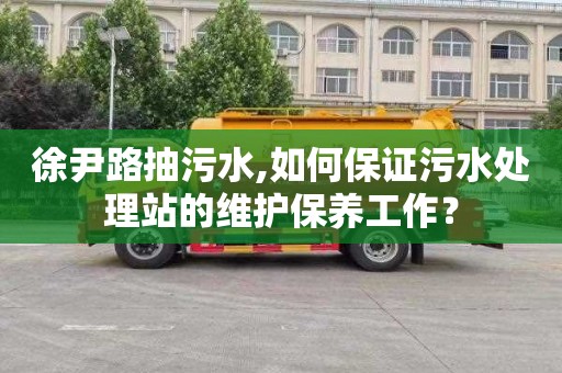 徐尹路抽污水,如何保证污水处理站的维护保养工作？