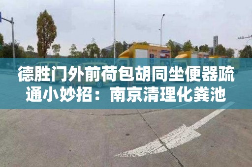 德胜门外前荷包胡同坐便器疏通小妙招：南京清理化粪池