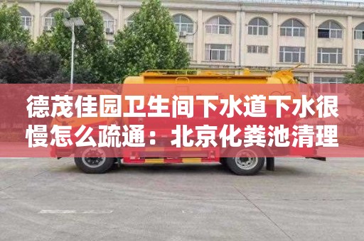 德茂佳园卫生间下水道下水很慢怎么疏通：北京化粪池清理多少钱一车