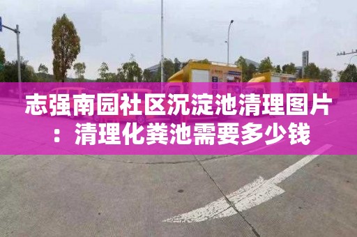 志强南园社区沉淀池清理图片：清理化粪池需要多少钱