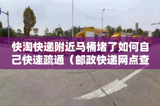 快淘快递附近马桶堵了如何自己快速疏通（邮政快递网点查询附近）