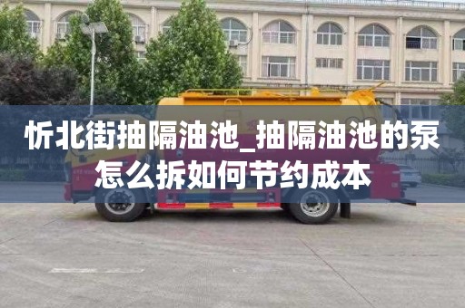 忻北街抽隔油池_抽隔油池的泵怎么拆如何节约成本