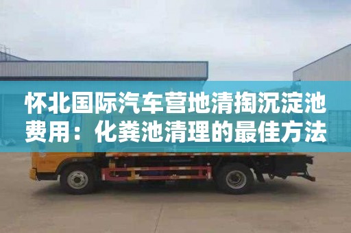 怀北国际汽车营地清掏沉淀池费用：化粪池清理的最佳方法