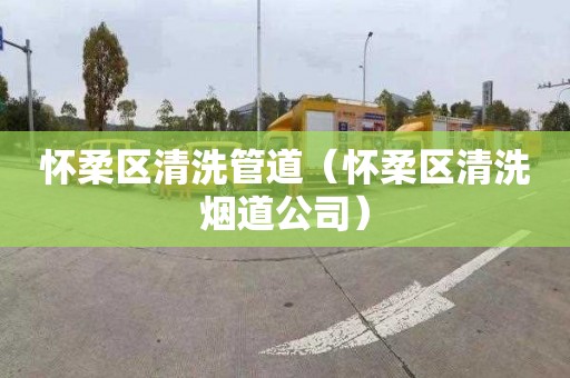 怀柔区清洗管道（怀柔区清洗烟道公司）