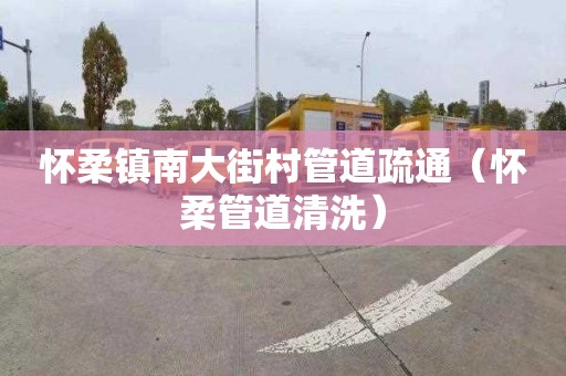 怀柔镇南大街村管道疏通（怀柔管道清洗）