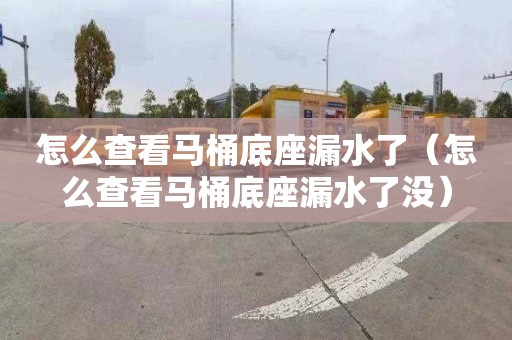 怎么查看马桶底座漏水了（怎么查看马桶底座漏水了没）